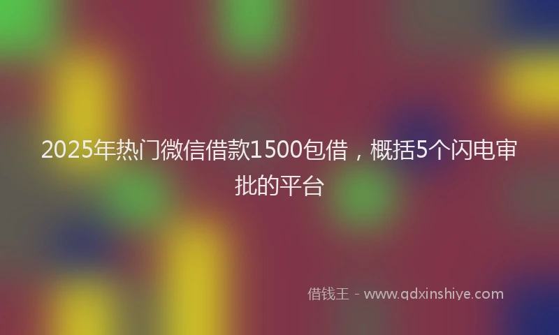 2025年热门微信借款1500包借，概括5个闪电审批的平台