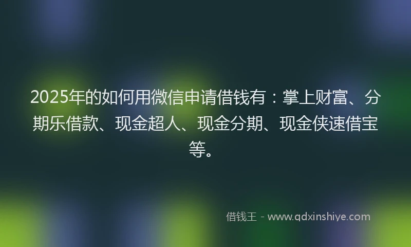 2025年的如何用微信申请借钱有：掌上财富、分期乐借款、现金超人、现金分期、现金侠速借宝等。