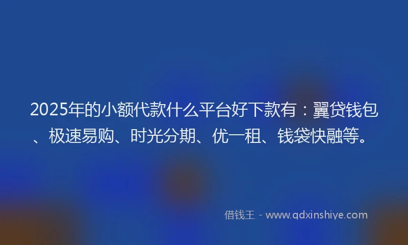 2025年的小额代款什么平台好下款有：翼贷钱包、极速易购、时光分期、优一租、钱袋快融等。