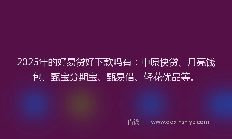 2025年的好易贷好下款吗有：中原快贷、月亮钱包、甄宝分期宝、甄易借、轻花优品等。