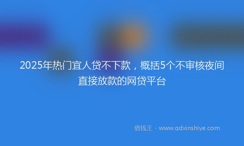 2025年热门宜人贷不下款，概括5个不审核夜间直接放款的网贷平台