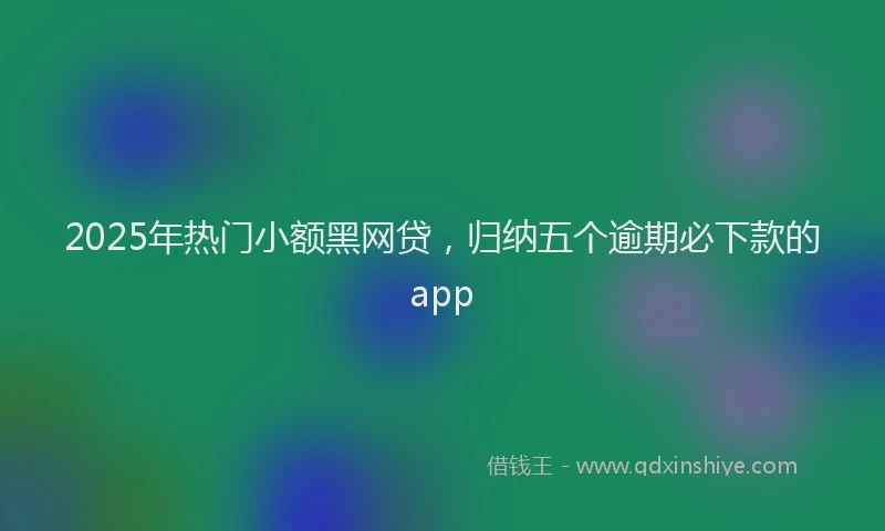 2025年热门小额黑网贷，归纳五个逾期必下款的app