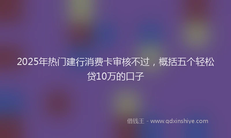 2025年热门建行消费卡审核不过，概括五个轻松贷10万的口子