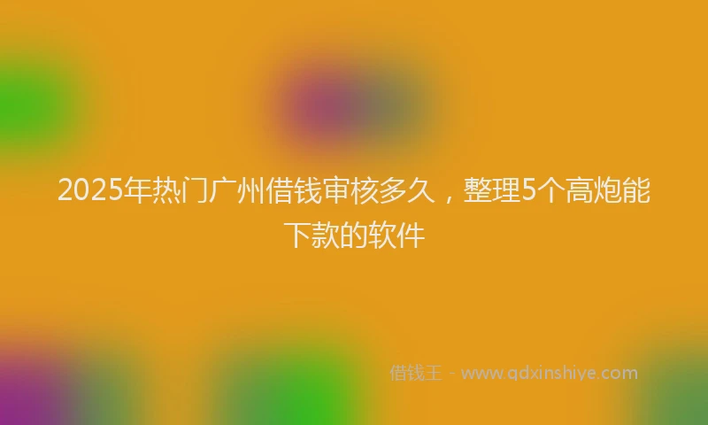 2025年热门广州借钱审核多久，整理5个高炮能下款的软件