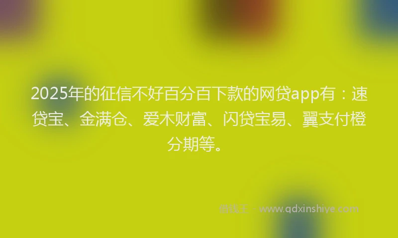 2025年的征信不好百分百下款的网贷app有：速贷宝、金满仓、爱木财富、闪贷宝易、翼支付橙分期等。