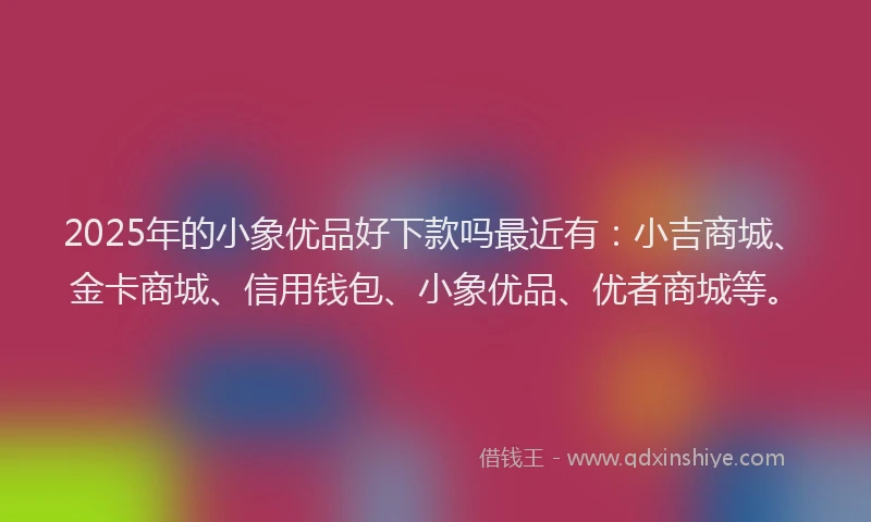 2025年的小象优品好下款吗最近有：小吉商城、金卡商城、信用钱包、小象优品、优者商城等。