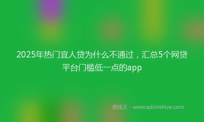 2025年热门宜人贷为什么不通过，汇总5个网贷平台门槛低一点的app