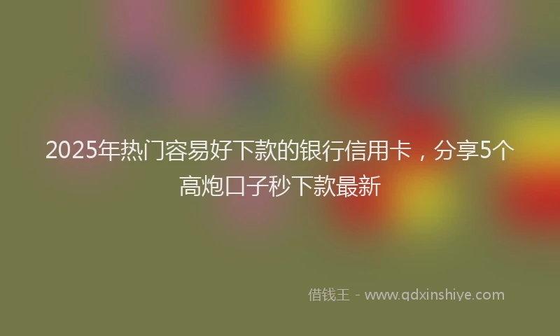 2025年热门容易好下款的银行信用卡，分享5个高炮口子秒下款最新
