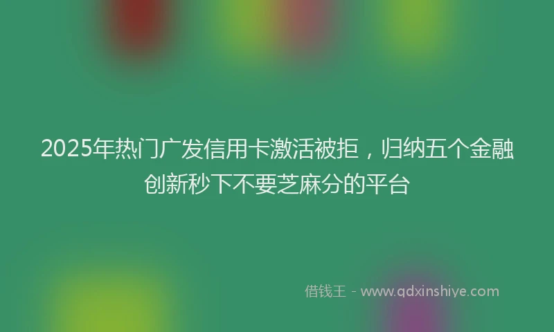 2025年热门广发信用卡激活被拒，归纳五个金融创新秒下不要芝麻分的平台