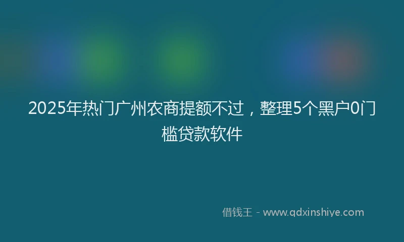 2025年热门广州农商提额不过，整理5个黑户0门槛贷款软件