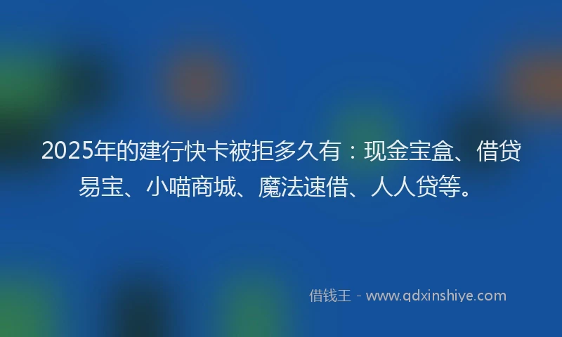 2025年的建行快卡被拒多久有：现金宝盒、借贷易宝、小喵商城、魔法速借、人人贷等。