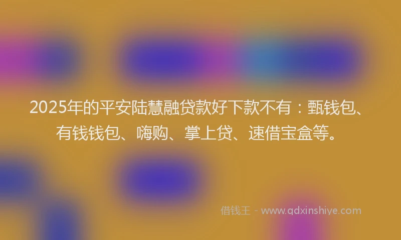 2025年的平安陆慧融贷款好下款不有：甄钱包、有钱钱包、嗨购、掌上贷、速借宝盒等。