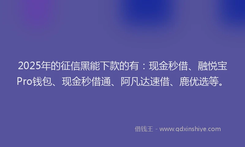 2025年的征信黑能下款的有：现金秒借、融悦宝Pro钱包、现金秒借通、阿凡达速借、鹿优选等。