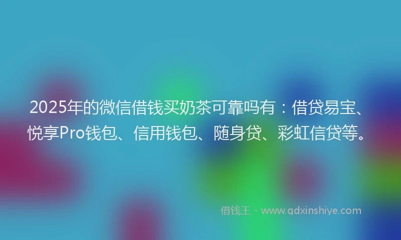 2025年的微信借钱买奶茶可靠吗有：借贷易宝、悦享Pro钱包、信用钱包、随身贷、彩虹信贷等。