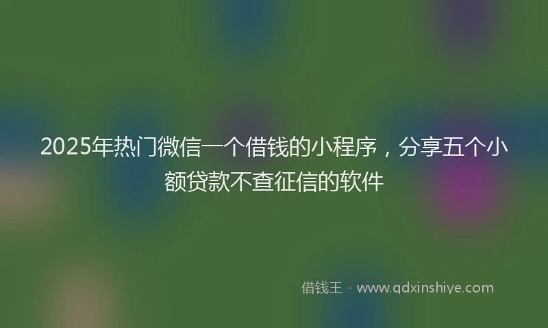 2025年热门微信一个借钱的小程序，分享五个小额贷款不查征信的软件
