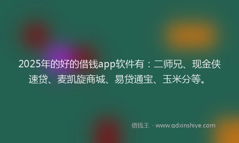 2025年的好的借钱app软件有：二师兄、现金侠速贷、麦凯旋商城、易贷通宝、玉米分等。