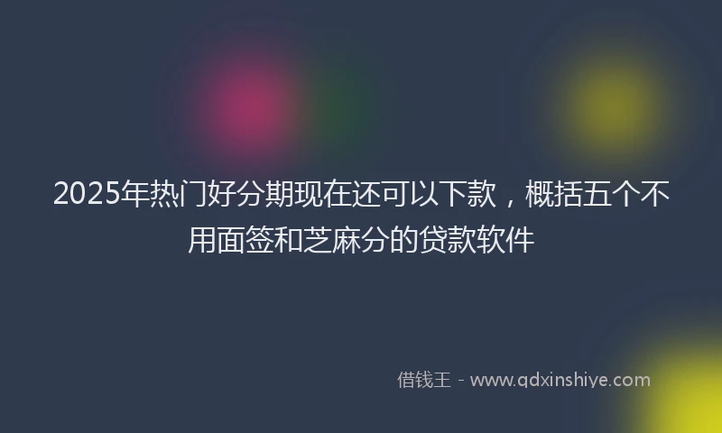 2025年热门好分期现在还可以下款，概括五个不用面签和芝麻分的贷款软件