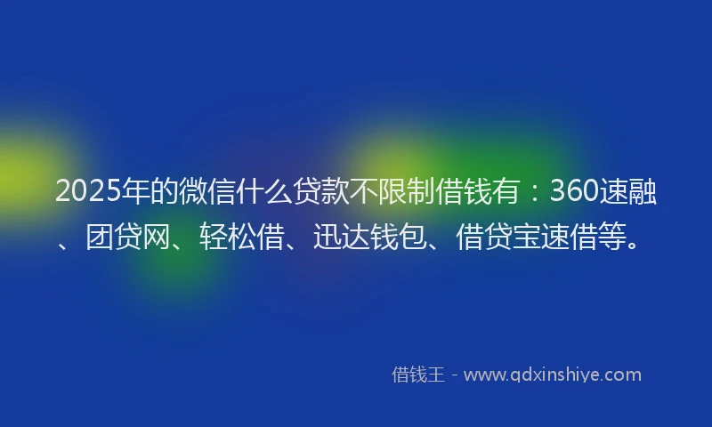 2025年的微信什么贷款不限制借钱有：360速融、团贷网、轻松借、迅达钱包、借贷宝速借等。