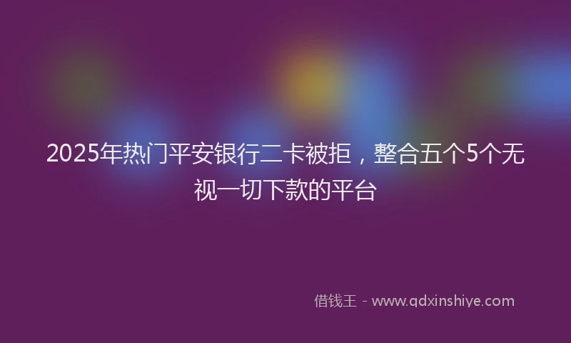 2025年热门平安银行二卡被拒，整合五个5个无视一切下款的平台