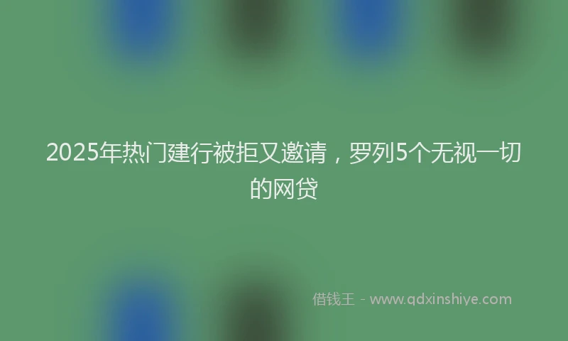 2025年热门建行被拒又邀请，罗列5个无视一切的网贷