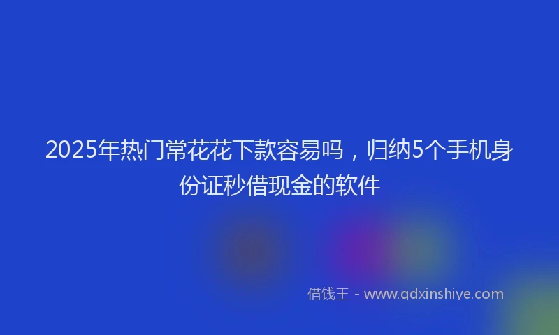 2025年热门常花花下款容易吗，归纳5个手机身份证秒借现金的软件