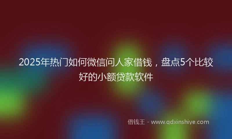 2025年热门如何微信问人家借钱，盘点5个比较好的小额贷款软件