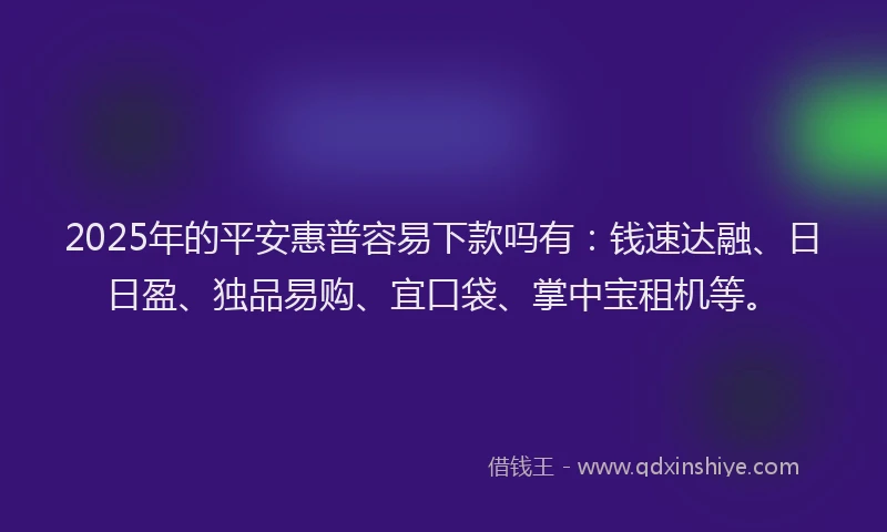 2025年的平安惠普容易下款吗有：钱速达融、日日盈、独品易购、宜口袋、掌中宝租机等。