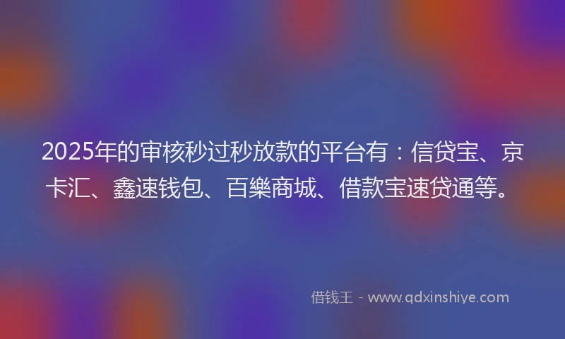 2025年的审核秒过秒放款的平台有：信贷宝、京卡汇、鑫速钱包、百樂商城、借款宝速贷通等。