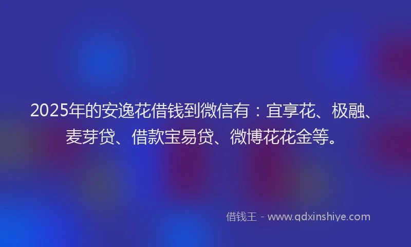 2025年的安逸花借钱到微信有：宜享花、极融、麦芽贷、借款宝易贷、微博花花金等。