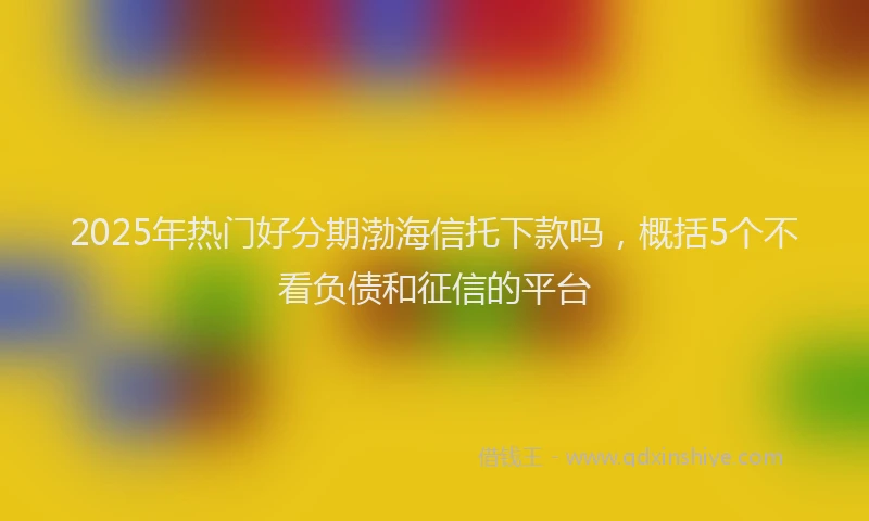 2025年热门好分期渤海信托下款吗，概括5个不看负债和征信的平台