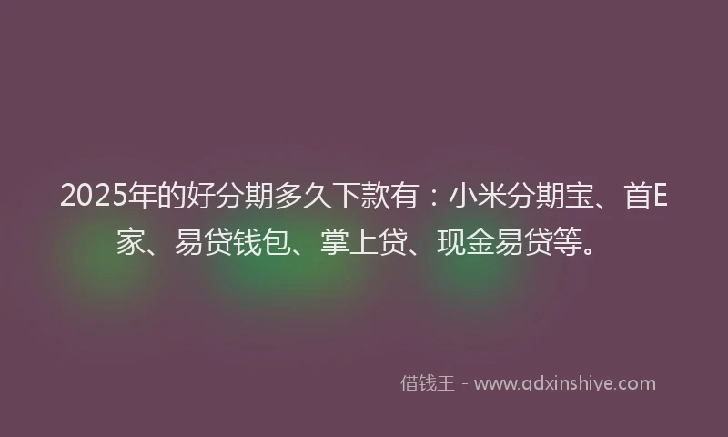 2025年的好分期多久下款有：小米分期宝、首E家、易贷钱包、掌上贷、现金易贷等。