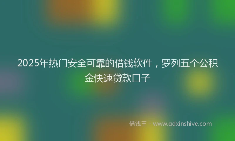 2025年热门安全可靠的借钱软件，罗列五个公积金快速贷款口子