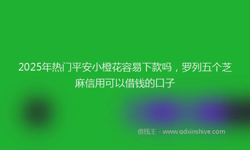 2025年热门平安小橙花容易下款吗，罗列五个芝麻信用可以借钱的口子