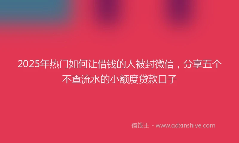 2025年热门如何让借钱的人被封微信，分享五个不查流水的小额度贷款口子