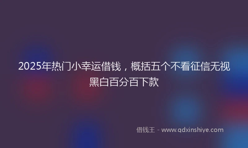 2025年热门小幸运借钱，概括五个不看征信无视黑白百分百下款
