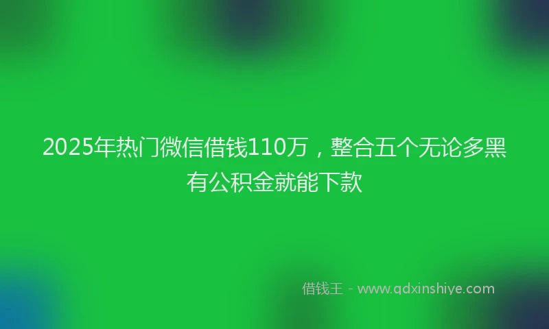 2025年热门微信借钱110万，整合五个无论多黑有公积金就能下款