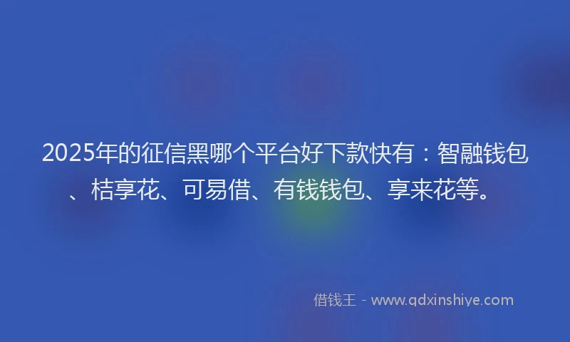 2025年的征信黑哪个平台好下款快有：智融钱包、桔享花、可易借、有钱钱包、享来花等。