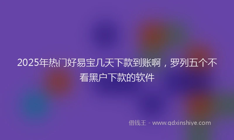 2025年热门好易宝几天下款到账啊，罗列五个不看黑户下款的软件
