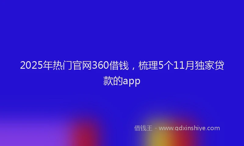 2025年热门官网360借钱，梳理5个11月独家贷款的app