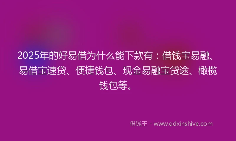 2025年的好易借为什么能下款有：借钱宝易融、易借宝速贷、便捷钱包、现金易融宝贷途、橄榄钱包等。