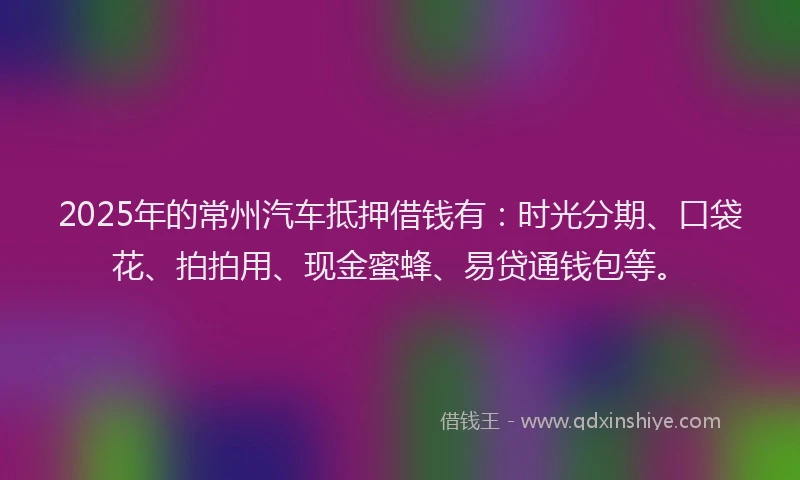 2025年的常州汽车抵押借钱有：时光分期、口袋花、拍拍用、现金蜜蜂、易贷通钱包等。