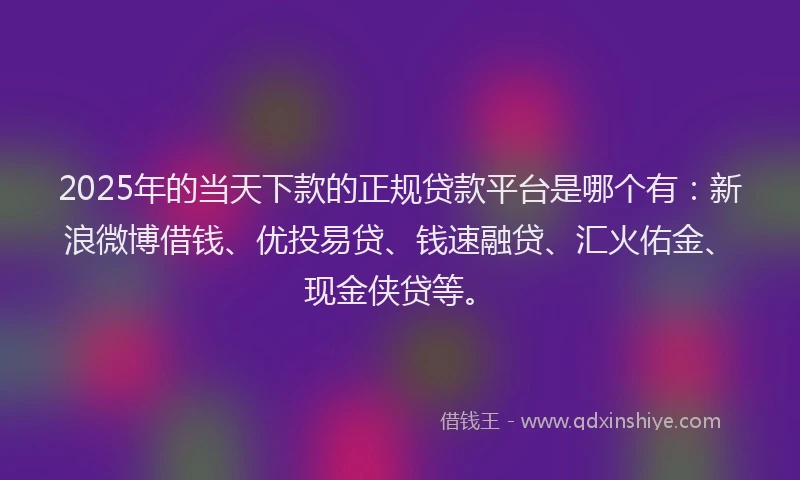 2025年的当天下款的正规贷款平台是哪个有：新浪微博借钱、优投易贷、钱速融贷、汇火佑金、现金侠贷等。