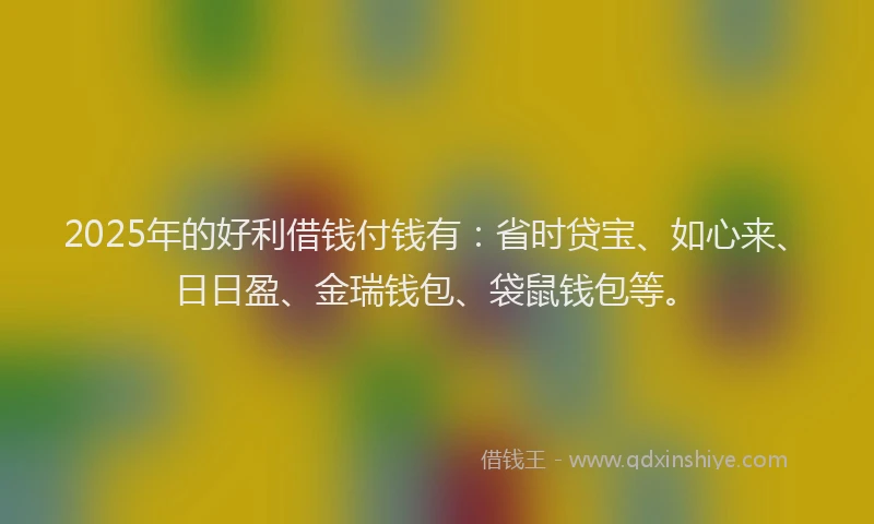 2025年的好利借钱付钱有：省时贷宝、如心来、日日盈、金瑞钱包、袋鼠钱包等。