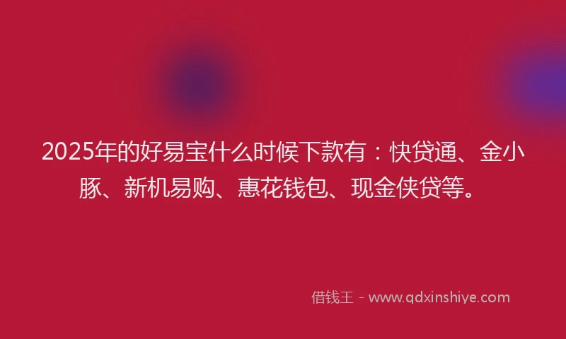 2025年的好易宝什么时候下款有：快贷通、金小豚、新机易购、惠花钱包、现金侠贷等。