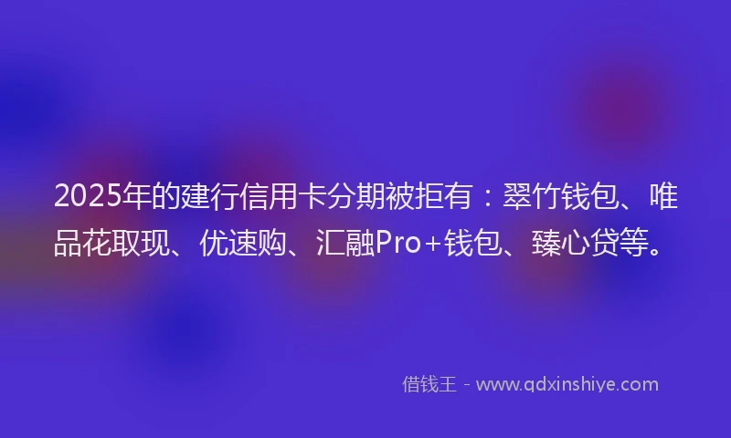 2025年的建行信用卡分期被拒有：翠竹钱包、唯品花取现、优速购、汇融Pro+钱包、臻心贷等。
