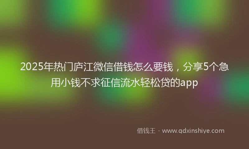 2025年热门庐江微信借钱怎么要钱，分享5个急用小钱不求征信流水轻松贷的app