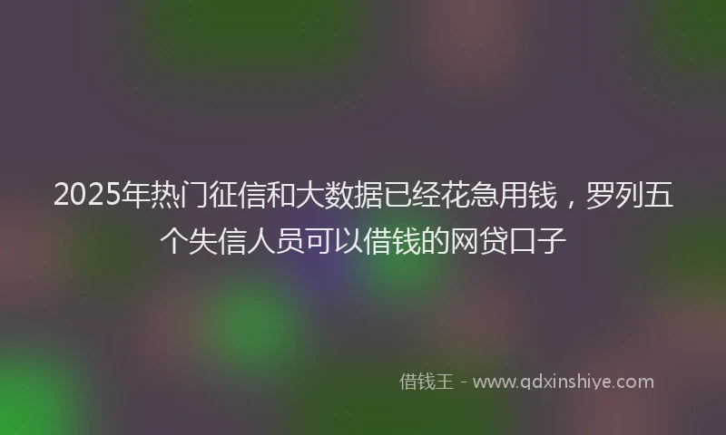 2025年热门征信和大数据已经花急用钱，罗列五个失信人员可以借钱的网贷口子