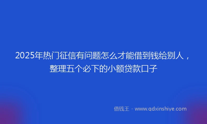 2025年热门征信有问题怎么才能借到钱给别人，整理五个必下的小额贷款口子