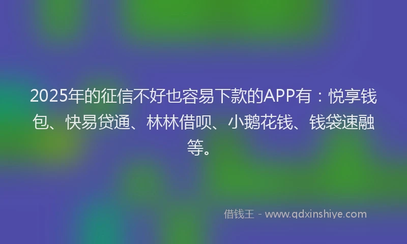 2025年的征信不好也容易下款的APP有：悦享钱包、快易贷通、林林借呗、小鹅花钱、钱袋速融等。