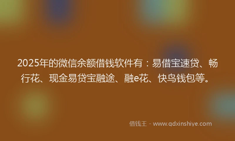 2025年的微信余额借钱软件有：易借宝速贷、畅行花、现金易贷宝融途、融e花、快鸟钱包等。